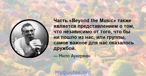 Часть «Beyond the Music» также является представлением о том, что независимо от того, что бы ни пошло из нас, или группы, самое важное для нас оказалось дружбой.