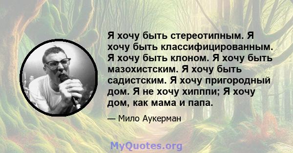 Я хочу быть стереотипным. Я хочу быть классифицированным. Я хочу быть клоном. Я хочу быть мазохистским. Я хочу быть садистским. Я хочу пригородный дом. Я не хочу хипппи; Я хочу дом, как мама и папа.