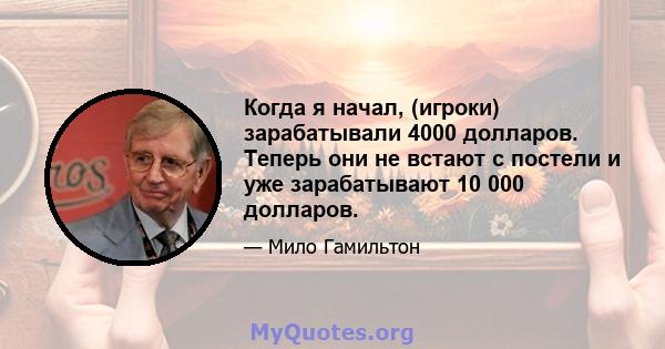 Когда я начал, (игроки) зарабатывали 4000 долларов. Теперь они не встают с постели и уже зарабатывают 10 000 долларов.