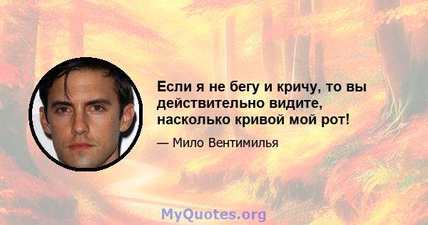 Если я не бегу и кричу, то вы действительно видите, насколько кривой мой рот!