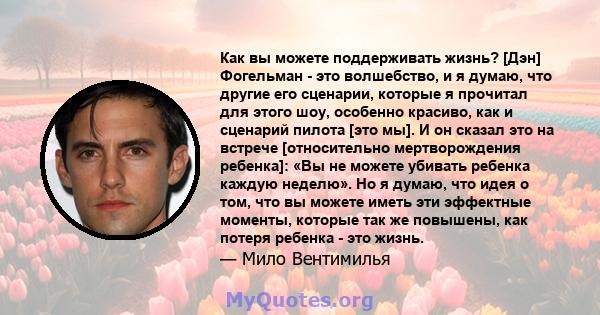 Как вы можете поддерживать жизнь? [Дэн] Фогельман - это волшебство, и я думаю, что другие его сценарии, которые я прочитал для этого шоу, особенно красиво, как и сценарий пилота [это мы]. И он сказал это на встрече