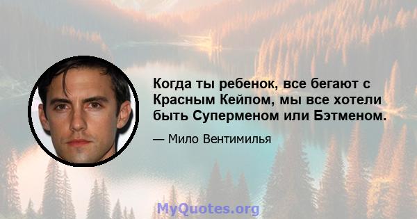 Когда ты ребенок, все бегают с Красным Кейпом, мы все хотели быть Суперменом или Бэтменом.