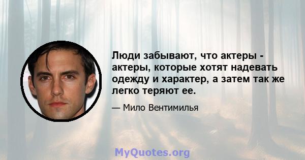 Люди забывают, что актеры - актеры, которые хотят надевать одежду и характер, а затем так же легко теряют ее.