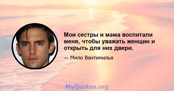 Мои сестры и мама воспитали меня, чтобы уважать женщин и открыть для них двери.