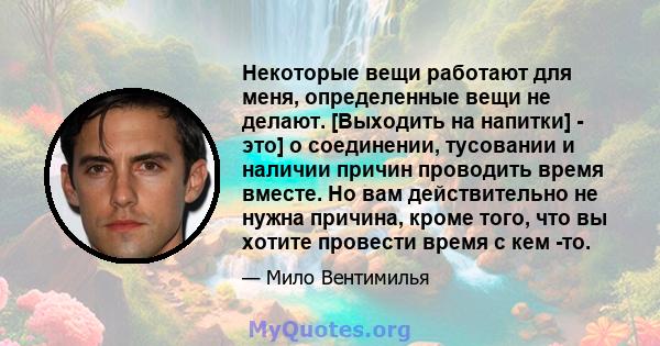 Некоторые вещи работают для меня, определенные вещи не делают. [Выходить на напитки] - это] о соединении, тусовании и наличии причин проводить время вместе. Но вам действительно не нужна причина, кроме того, что вы