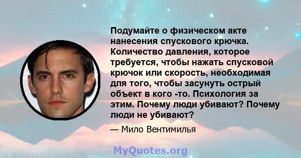 Подумайте о физическом акте нанесения спускового крючка. Количество давления, которое требуется, чтобы нажать спусковой крючок или скорость, необходимая для того, чтобы засунуть острый объект в кого -то. Психология за