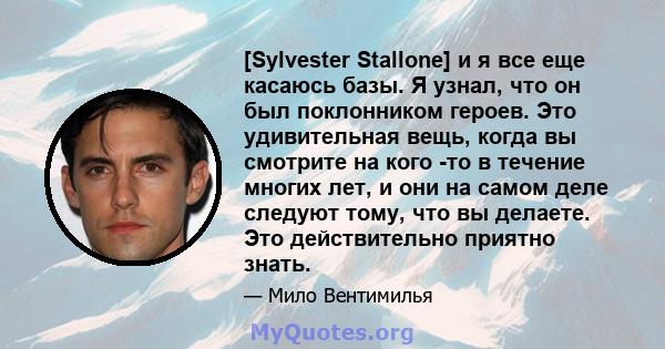 [Sylvester Stallone] и я все еще касаюсь базы. Я узнал, что он был поклонником героев. Это удивительная вещь, когда вы смотрите на кого -то в течение многих лет, и они на самом деле следуют тому, что вы делаете. Это