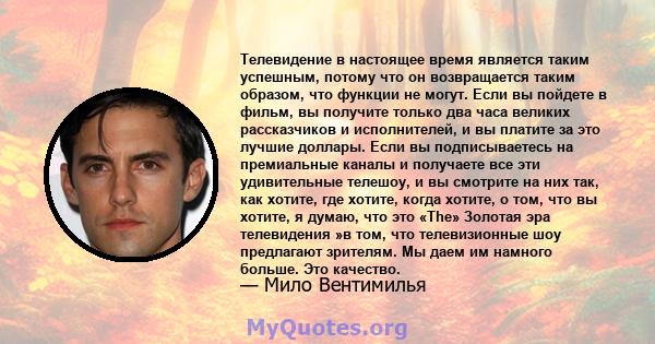 Телевидение в настоящее время является таким успешным, потому что он возвращается таким образом, что функции не могут. Если вы пойдете в фильм, вы получите только два часа великих рассказчиков и исполнителей, и вы