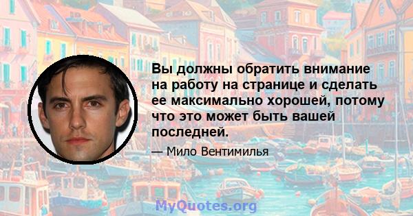 Вы должны обратить внимание на работу на странице и сделать ее максимально хорошей, потому что это может быть вашей последней.