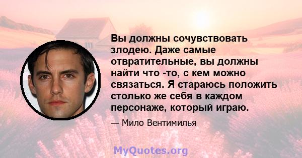 Вы должны сочувствовать злодею. Даже самые отвратительные, вы должны найти что -то, с кем можно связаться. Я стараюсь положить столько же себя в каждом персонаже, который играю.