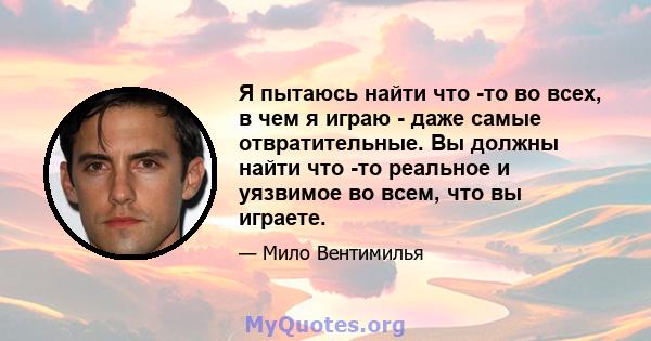 Я пытаюсь найти что -то во всех, в чем я играю - даже самые отвратительные. Вы должны найти что -то реальное и уязвимое во всем, что вы играете.