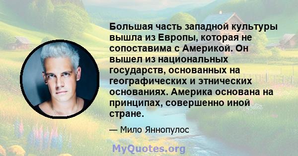 Большая часть западной культуры вышла из Европы, которая не сопоставима с Америкой. Он вышел из национальных государств, основанных на географических и этнических основаниях. Америка основана на принципах, совершенно