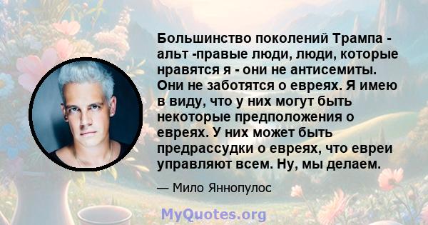 Большинство поколений Трампа - альт -правые люди, люди, которые нравятся я - они не антисемиты. Они не заботятся о евреях. Я имею в виду, что у них могут быть некоторые предположения о евреях. У них может быть