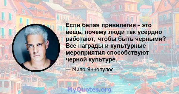 Если белая привилегия - это вещь, почему люди так усердно работают, чтобы быть черными? Все награды и культурные мероприятия способствуют черной культуре.