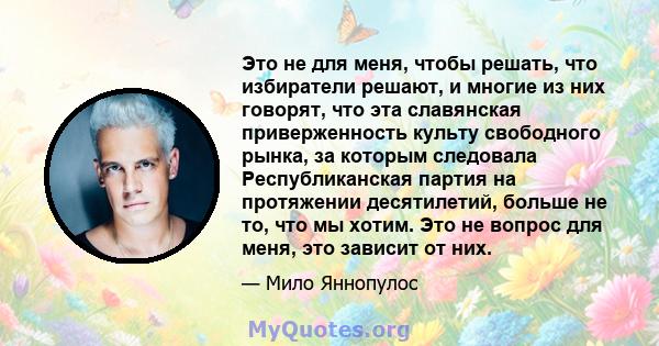 Это не для меня, чтобы решать, что избиратели решают, и многие из них говорят, что эта славянская приверженность культу свободного рынка, за которым следовала Республиканская партия на протяжении десятилетий, больше не