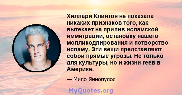 Хиллари Клинтон не показала никаких признаков того, как вытекает на прилив исламской иммиграции, остановку нашего молликодлирования и потворство исламу. Эти вещи представляют собой прямые угрозы. Не только для культуры, 