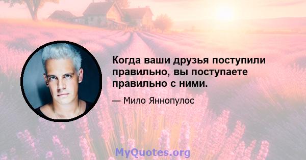 Когда ваши друзья поступили правильно, вы поступаете правильно с ними.