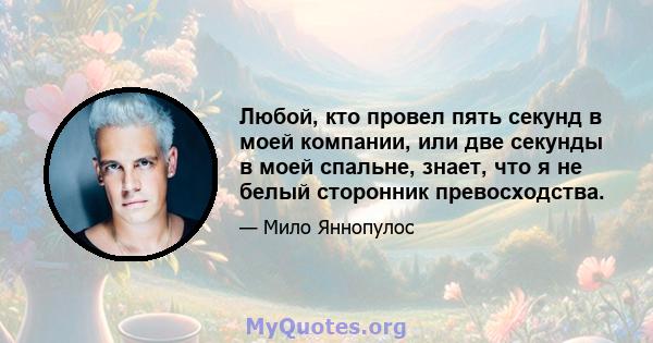 Любой, кто провел пять секунд в моей компании, или две секунды в моей спальне, знает, что я не белый сторонник превосходства.