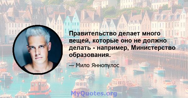 Правительство делает много вещей, которые оно не должно делать - например, Министерство образования.