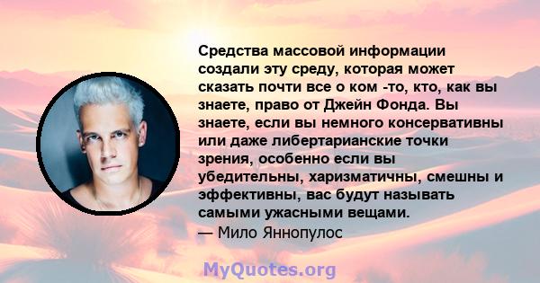 Средства массовой информации создали эту среду, которая может сказать почти все о ком -то, кто, как вы знаете, право от Джейн Фонда. Вы знаете, если вы немного консервативны или даже либертарианские точки зрения,