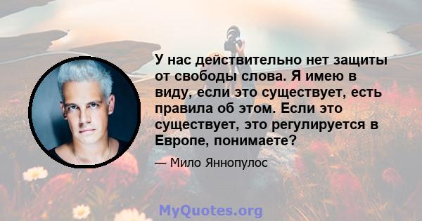 У нас действительно нет защиты от свободы слова. Я имею в виду, если это существует, есть правила об этом. Если это существует, это регулируется в Европе, понимаете?