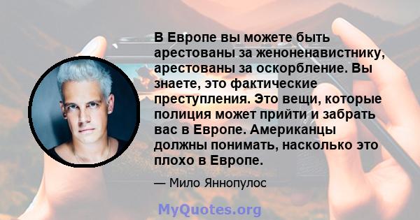 В Европе вы можете быть арестованы за женоненавистнику, арестованы за оскорбление. Вы знаете, это фактические преступления. Это вещи, которые полиция может прийти и забрать вас в Европе. Американцы должны понимать,