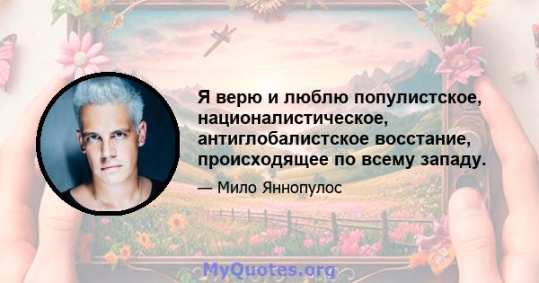 Я верю и люблю популистское, националистическое, антиглобалистское восстание, происходящее по всему западу.