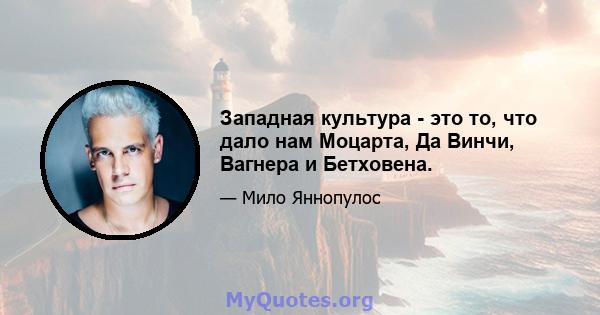 Западная культура - это то, что дало нам Моцарта, Да Винчи, Вагнера и Бетховена.