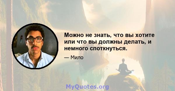 Можно не знать, что вы хотите или что вы должны делать, и немного споткнуться.