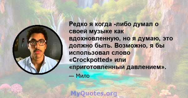 Редко я когда -либо думал о своей музыке как вдохновленную, но я думаю, это должно быть. Возможно, я бы использовал слово «Crockpotted» или «приготовленный давлением».