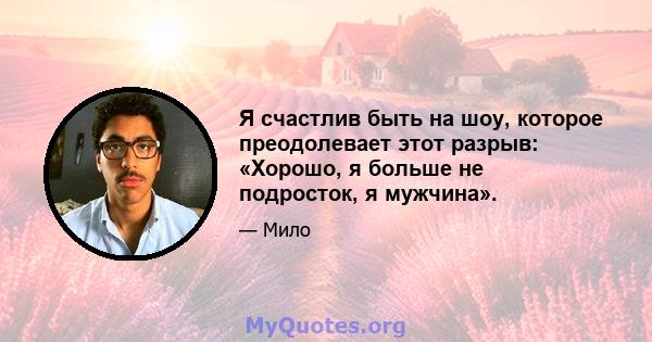 Я счастлив быть на шоу, которое преодолевает этот разрыв: «Хорошо, я больше не подросток, я мужчина».