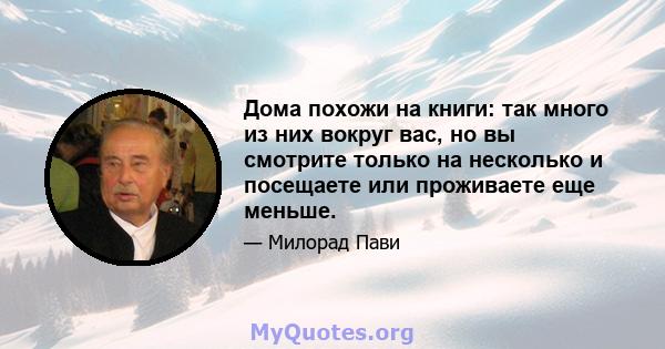 Дома похожи на книги: так много из них вокруг вас, но вы смотрите только на несколько и посещаете или проживаете еще меньше.