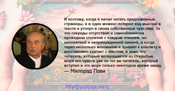 И поэтому, когда я начал читать предложенные страницы, я в один момент потерял ход мыслей в тексте и утонул в своих собственных чувствах. За эти секунды отсутствия и самообливиона проходили столетия с каждым чтением, но 