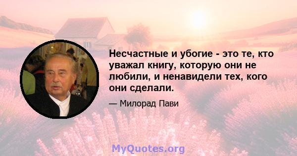 Несчастные и убогие - это те, кто уважал книгу, которую они не любили, и ненавидели тех, кого они сделали.