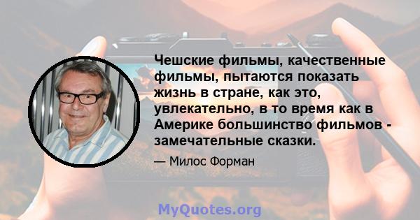 Чешские фильмы, качественные фильмы, пытаются показать жизнь в стране, как это, увлекательно, в то время как в Америке большинство фильмов - замечательные сказки.