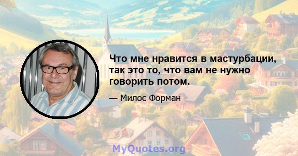 Что мне нравится в мастурбации, так это то, что вам не нужно говорить потом.