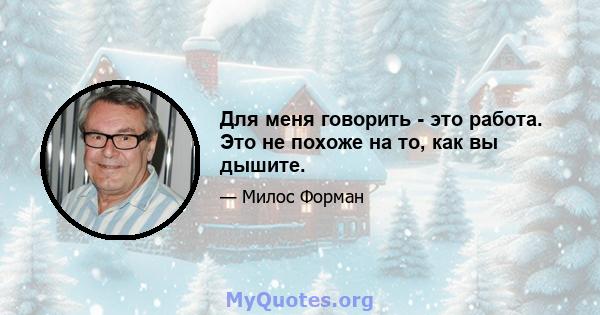 Для меня говорить - это работа. Это не похоже на то, как вы дышите.