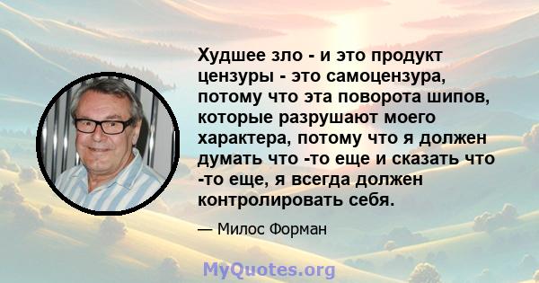 Худшее зло - и это продукт цензуры - это самоцензура, потому что эта поворота шипов, которые разрушают моего характера, потому что я должен думать что -то еще и сказать что -то еще, я всегда должен контролировать себя.