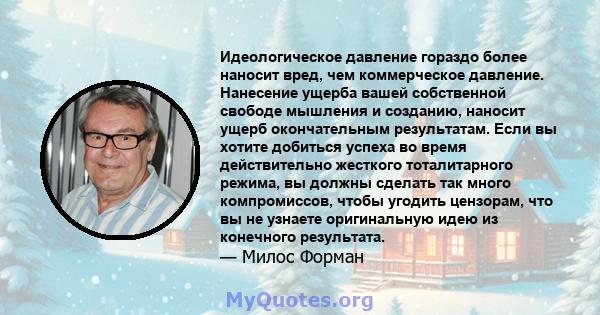 Идеологическое давление гораздо более наносит вред, чем коммерческое давление. Нанесение ущерба вашей собственной свободе мышления и созданию, наносит ущерб окончательным результатам. Если вы хотите добиться успеха во