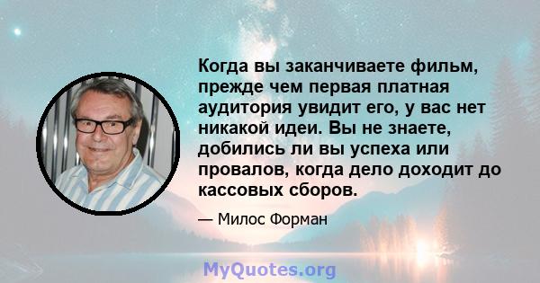 Когда вы заканчиваете фильм, прежде чем первая платная аудитория увидит его, у вас нет никакой идеи. Вы не знаете, добились ли вы успеха или провалов, когда дело доходит до кассовых сборов.