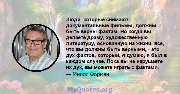 Люди, которые снимают документальные фильмы, должны быть верны фактам. Но когда вы делаете драму, художественную литературу, основанную на жизни, все, что вы должны быть верными, - это дух фактов, который, я думаю, я