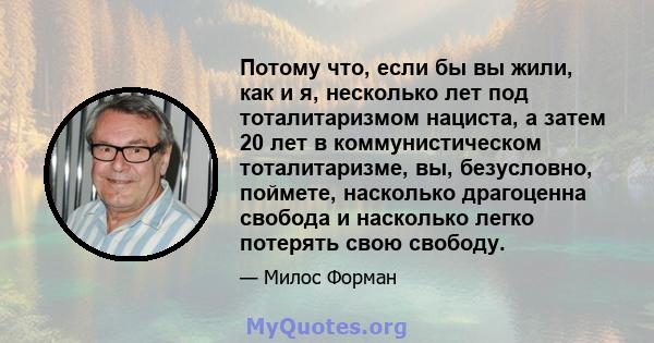 Потому что, если бы вы жили, как и я, несколько лет под тоталитаризмом нациста, а затем 20 лет в коммунистическом тоталитаризме, вы, безусловно, поймете, насколько драгоценна свобода и насколько легко потерять свою