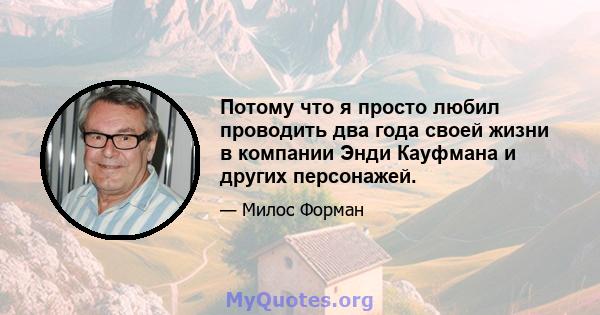 Потому что я просто любил проводить два года своей жизни в компании Энди Кауфмана и других персонажей.