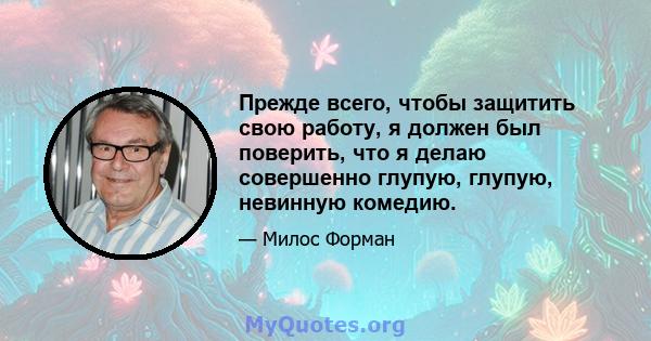 Прежде всего, чтобы защитить свою работу, я должен был поверить, что я делаю совершенно глупую, глупую, невинную комедию.