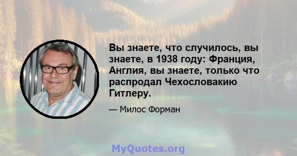 Вы знаете, что случилось, вы знаете, в 1938 году: Франция, Англия, вы знаете, только что распродал Чехословакию Гитлеру.