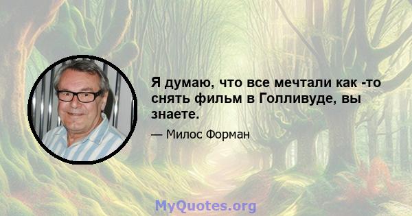 Я думаю, что все мечтали как -то снять фильм в Голливуде, вы знаете.