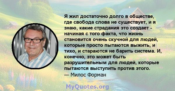 Я жил достаточно долго в обществе, где свобода слова не существует, и я знаю, какие страдания это создает - начиная с того факта, что жизнь становится очень скучной для людей, которые просто пытаются выжить, и тихо, и