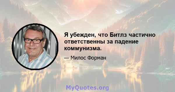 Я убежден, что Битлз частично ответственны за падение коммунизма.