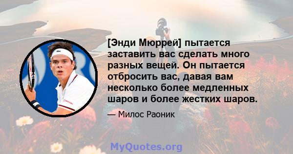 [Энди Мюррей] пытается заставить вас сделать много разных вещей. Он пытается отбросить вас, давая вам несколько более медленных шаров и более жестких шаров.