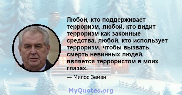 Любой, кто поддерживает терроризм, любой, кто видит терроризм как законные средства, любой, кто использует терроризм, чтобы вызвать смерть невинных людей, является террористом в моих глазах.